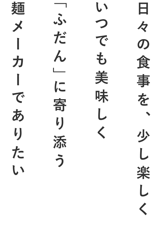 日々の食事を、少し楽しくいつでも美味しく「ふだん」に寄り添う麵メーカーでありたい